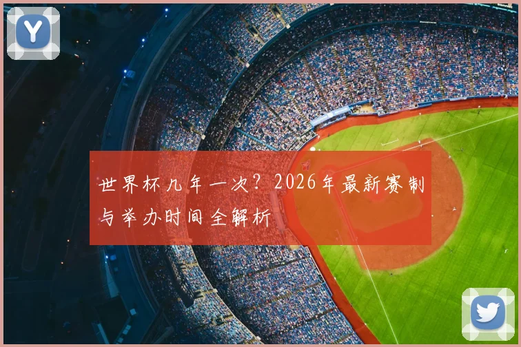 世界杯几年一次?2026年最新赛制与举办时间全解析