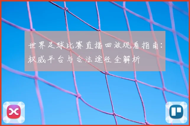 世界足球比赛直播回放观看指南:权威平台与合法途径全解析