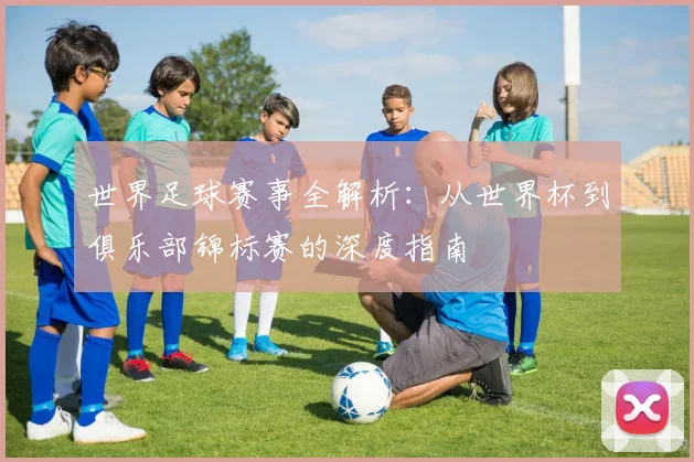 世界足球赛事全解析:从世界杯到俱乐部锦标赛的深度指南
