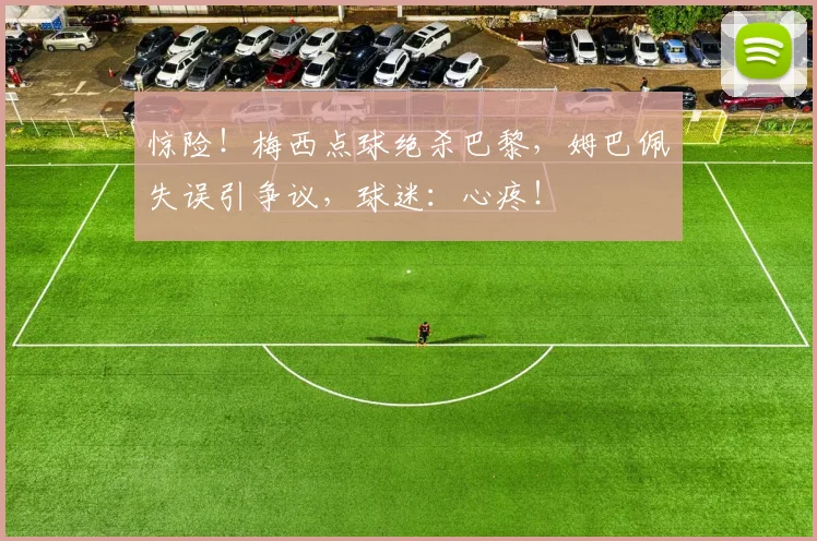 惊险!梅西点球绝杀巴黎,姆巴佩失误引争议,球迷:心疼!