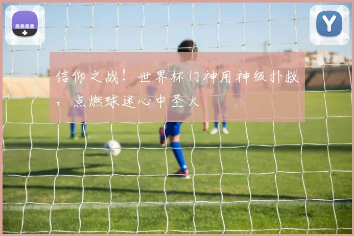 信仰之战！世界杯门神用神级扑救，点燃球迷心中圣火