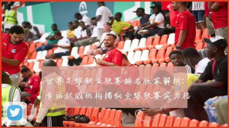 世界足球职业联赛排名独家解析：专访权威机构揭秘全球联赛实力格局