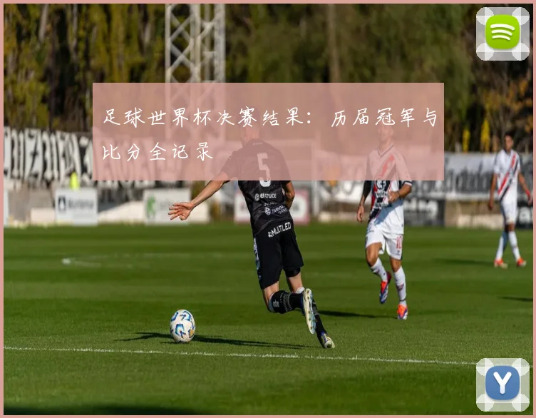 足球世界杯决赛结果：历届冠军与比分全记录