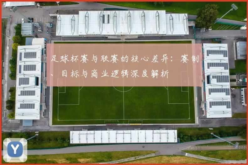 足球杯赛与联赛的核心差异：赛制、目标与商业逻辑深度解析