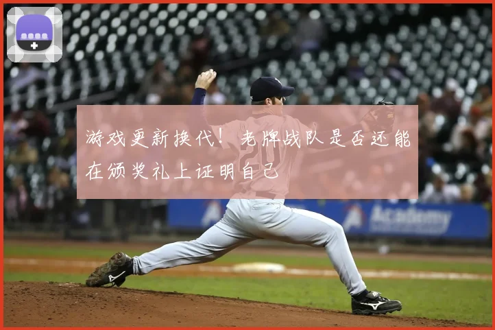 游戏更新换代！老牌战队是否还能在颁奖礼上证明自己