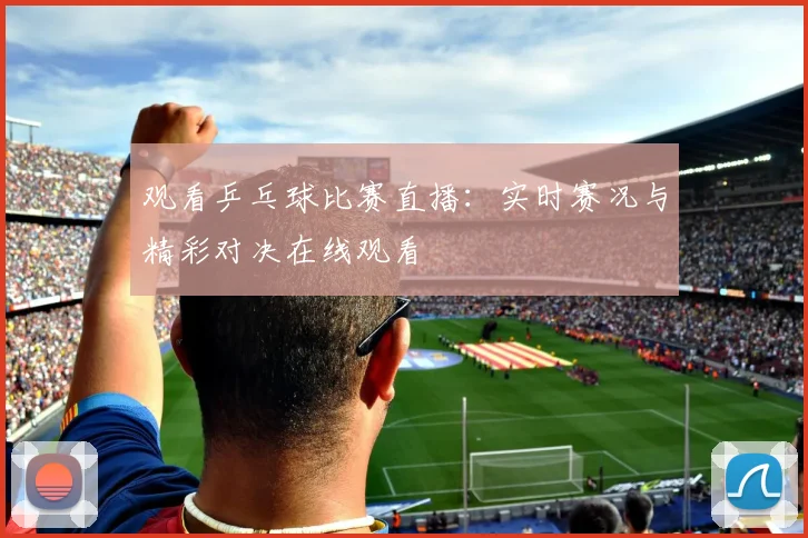 观看乒乓球比赛直播：实时赛况与精彩对决在线观看