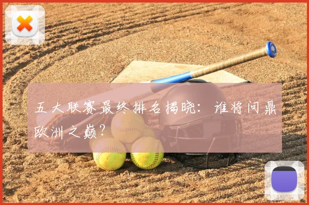 五大联赛最终排名揭晓：谁将问鼎欧洲之巅？