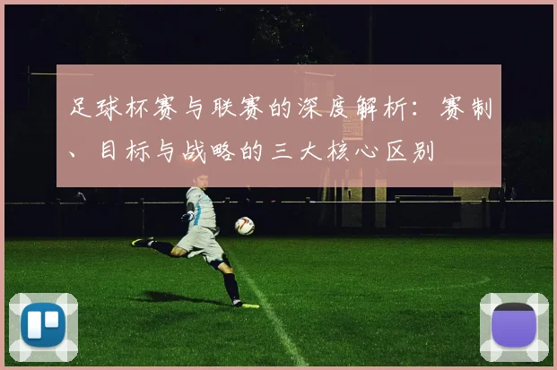 足球杯赛与联赛的深度解析:赛制、目标与战略的三大核心区别