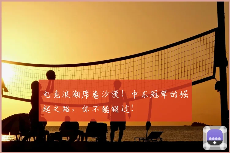 电竞浪潮席卷沙漠!中东冠军的崛起之路,你不能错过!