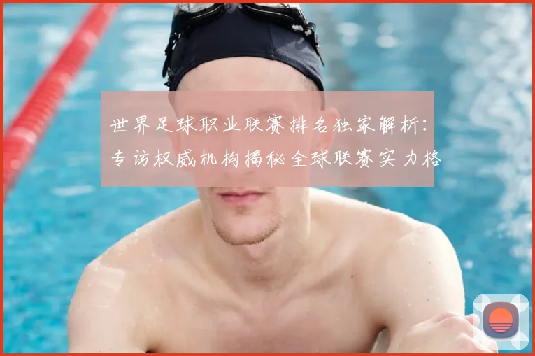 世界足球职业联赛排名独家解析：专访权威机构揭秘全球联赛实力格局