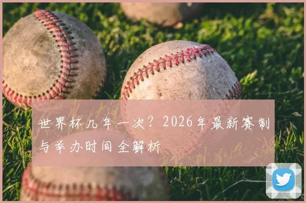 世界杯几年一次?2026年最新赛制与举办时间全解析