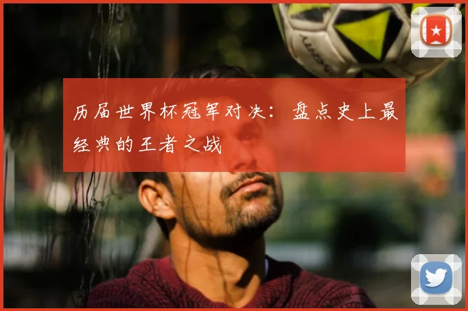 历届世界杯冠军对决:盘点史上最经典的王者之战