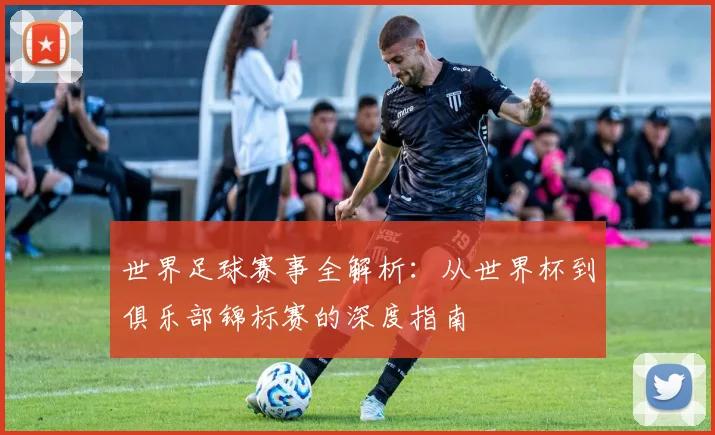 世界足球赛事全解析:从世界杯到俱乐部锦标赛的深度指南