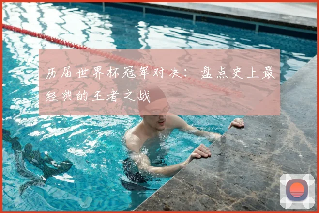 历届世界杯冠军对决:盘点史上最经典的王者之战