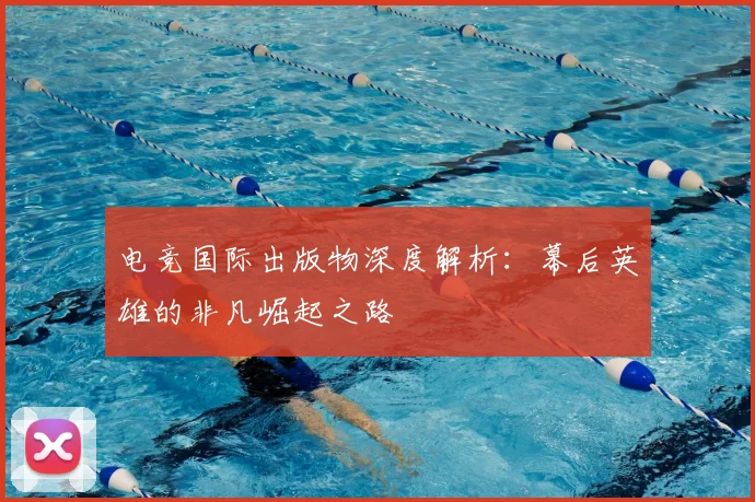 电竞国际出版物深度解析:幕后英雄的非凡崛起之路