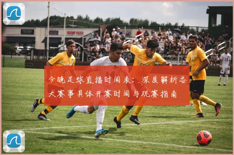 今晚足球直播时间表:深度解析各大赛事具体开赛时间与观赛指南