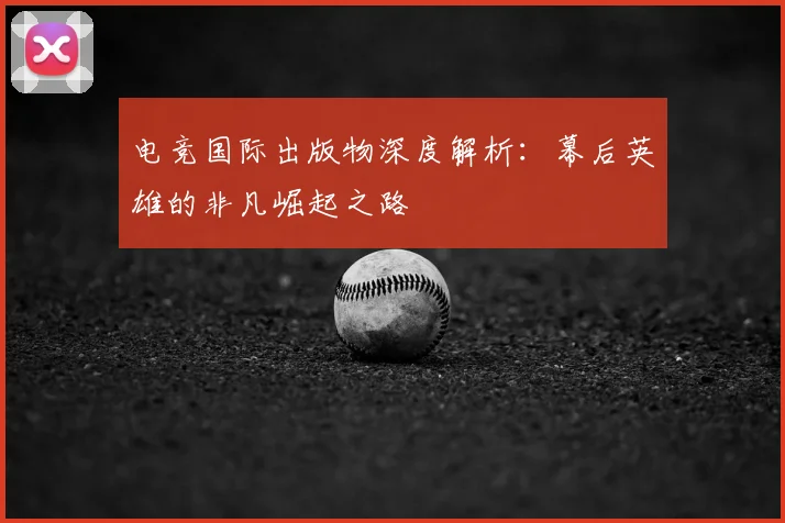 电竞国际出版物深度解析:幕后英雄的非凡崛起之路