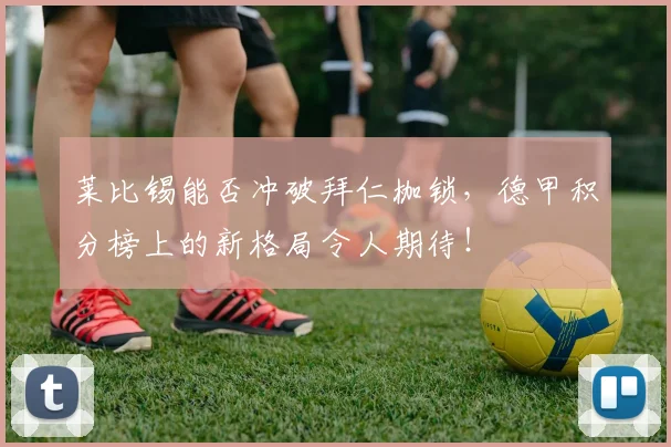莱比锡能否冲破拜仁枷锁,德甲积分榜上的新格局令人期待!