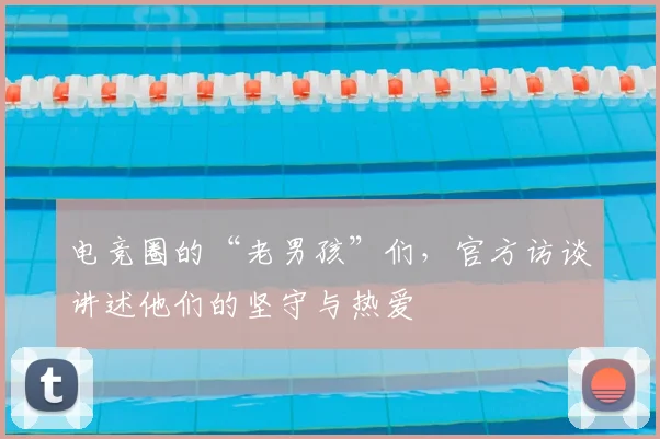 电竞圈的“老男孩”们,官方访谈讲述他们的坚守与热爱