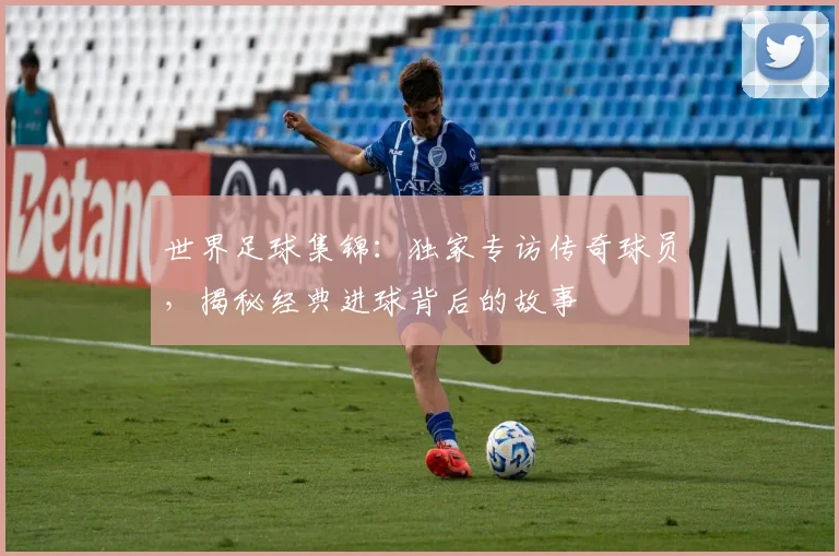 世界足球集锦:独家专访传奇球员,揭秘经典进球背后的故事