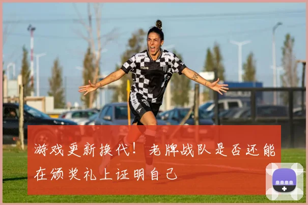 游戏更新换代！老牌战队是否还能在颁奖礼上证明自己