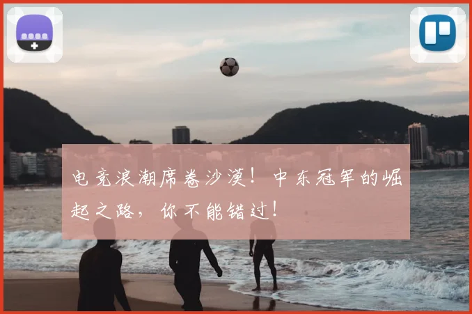电竞浪潮席卷沙漠!中东冠军的崛起之路,你不能错过!