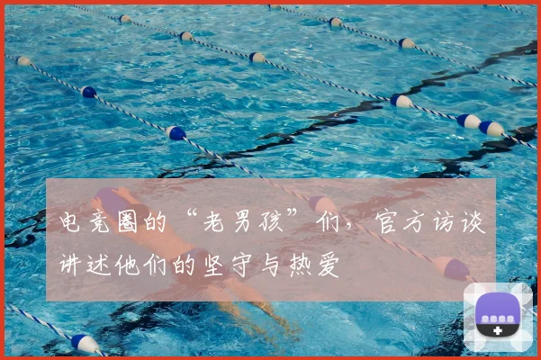 电竞圈的“老男孩”们,官方访谈讲述他们的坚守与热爱