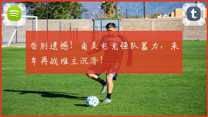 告别遗憾！南美电竞强队蓄力，来年再战谁主沉浮！