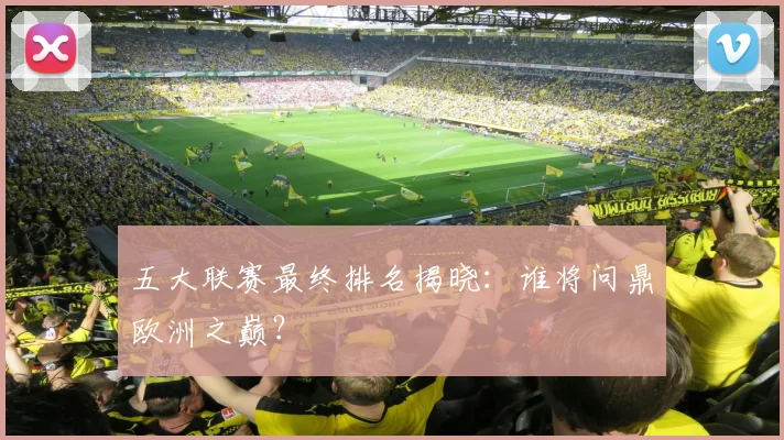 五大联赛最终排名揭晓：谁将问鼎欧洲之巅？
