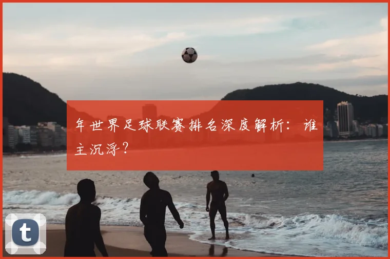 年世界足球联赛排名深度解析:谁主沉浮?