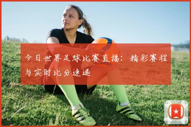 今日世界足球比赛直播:精彩赛程与实时比分速递
